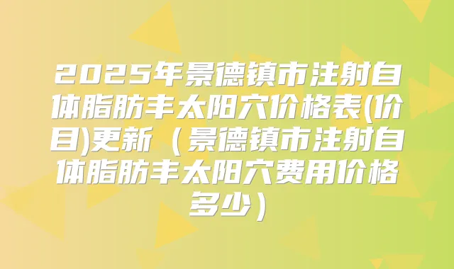 2025年景德镇市注射自体脂肪丰太阳穴价格表(价目)更新（景德镇市注射自体脂肪丰太阳穴费用价格多少）
