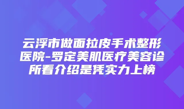 云浮市做面拉皮手术整形医院-罗定美肌医疗美容诊所看介绍是凭实力上榜