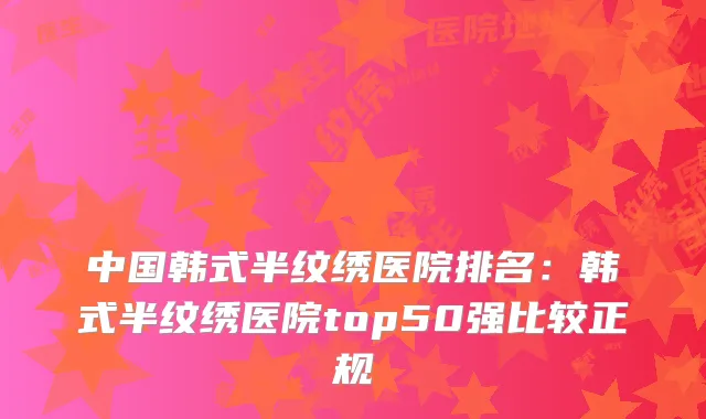 中国韩式半纹绣医院排名：韩式半纹绣医院top50强比较正规