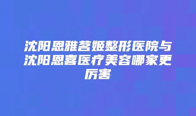 沈阳恩雅茗姬整形医院与沈阳恩喜医疗美容哪家更厉害