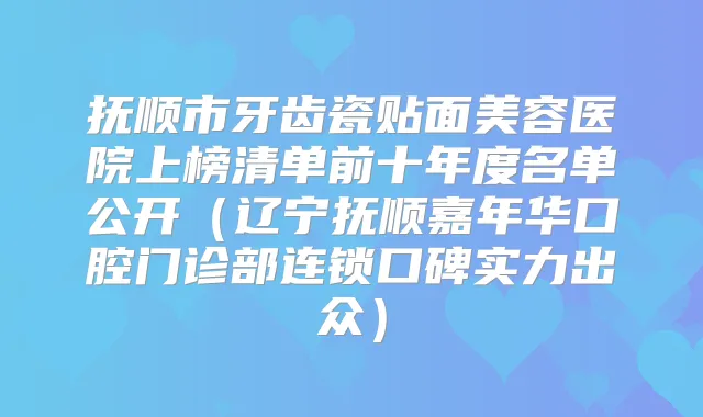 抚顺市牙齿瓷贴面美容医院上榜清单前十年度名单公开（辽宁抚顺嘉年华口腔门诊部连锁口碑实力出众）