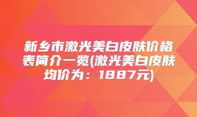 新乡市激光美白皮肤价格表简介一览(激光美白皮肤均价为：1887元)