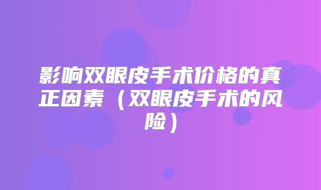 影响双眼皮手术价格的真正因素(双眼皮手术的风险)