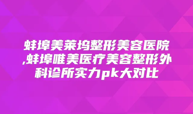 蚌埠美莱坞整形美容医院,蚌埠唯美医疗美容整形外科诊所实力pk大对比