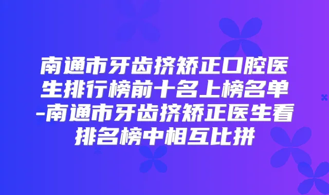 南通市牙齿挤矫正口腔医生排行榜前十名上榜名单-南通市牙齿挤矫正医生看排名榜中相互比拼