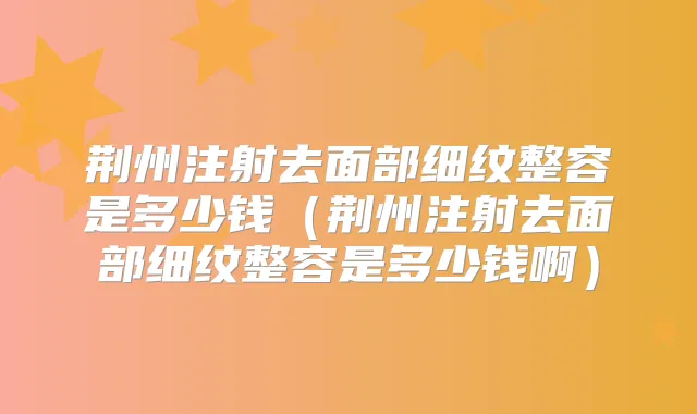 荆州注射去面部细纹整容是多少钱(荆州注射去面部细纹整容是多少钱啊)