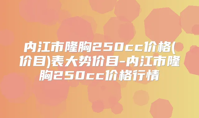 内江市隆胸250cc价格(价目)表大势价目-内江市隆胸250cc价格行情