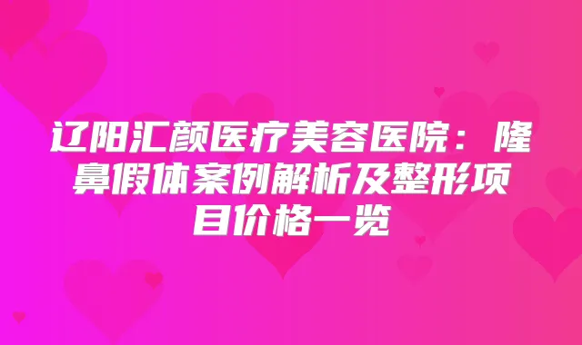 辽阳汇颜医疗美容医院：隆鼻假体案例解析及整形项目价格一览