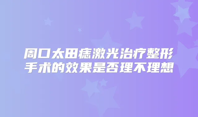 周口太田痣激光整形手术的效果是否理不理想