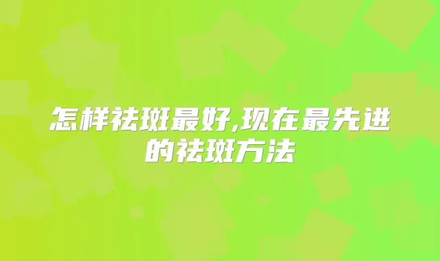 怎样祛斑好,现在先进的祛斑方法