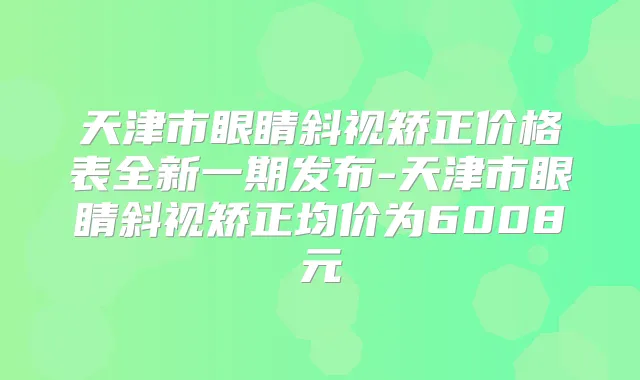 天津市眼睛斜视矫正价格表全新一期发布-天津市眼睛斜视矫正均价为6008元