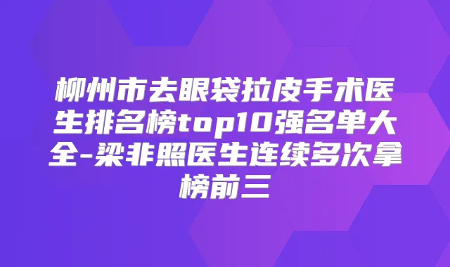 柳州市去眼袋拉皮手术医生排名榜top10强名单大全-梁非照医生连续多次拿榜前三