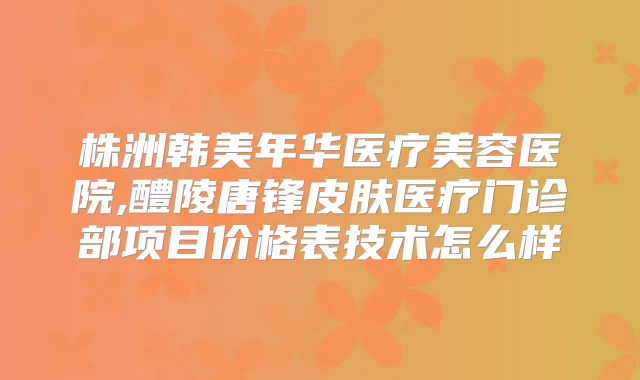 株洲韩美年华医疗美容医院,醴陵唐锋皮肤医疗门诊部项目价格表技术怎么样