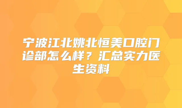 宁波江北姚北恒美口腔门诊部怎么样？汇总实力医生资料