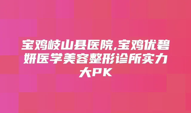 宝鸡岐山县医院,宝鸡优碧妍医学美容整形诊所实力大PK