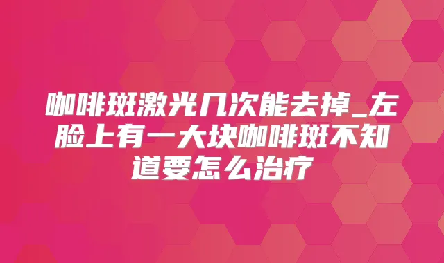 咖啡斑激光几次能去掉_左脸上有一大块咖啡斑不知道要怎么