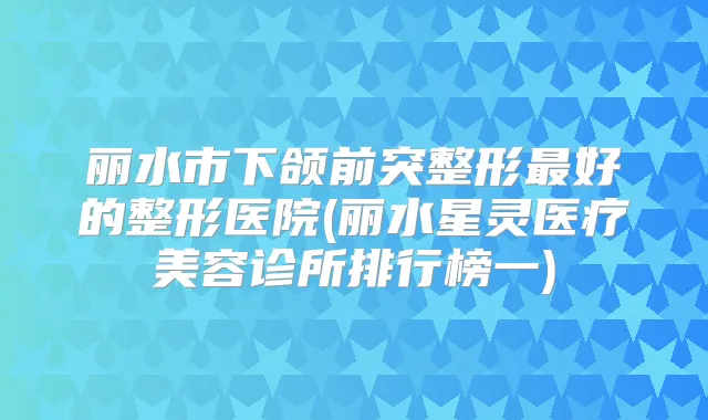丽水市下颌前突整形好的整形医院(丽水星灵医疗美容诊所排行榜一)