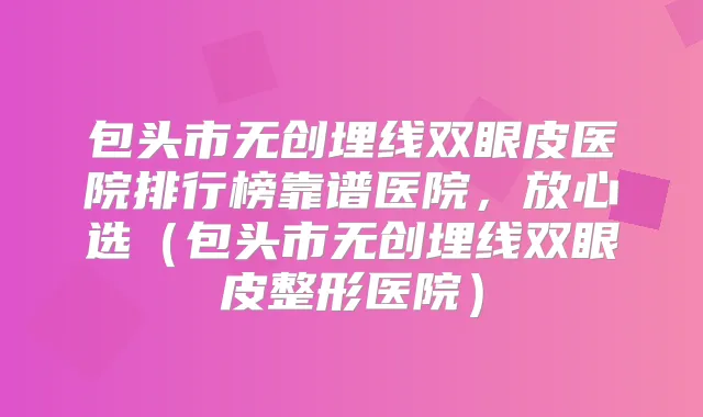 包头市无创埋线双眼皮医院排行榜靠谱医院，放心选（包头市无创埋线双眼皮整形医院）