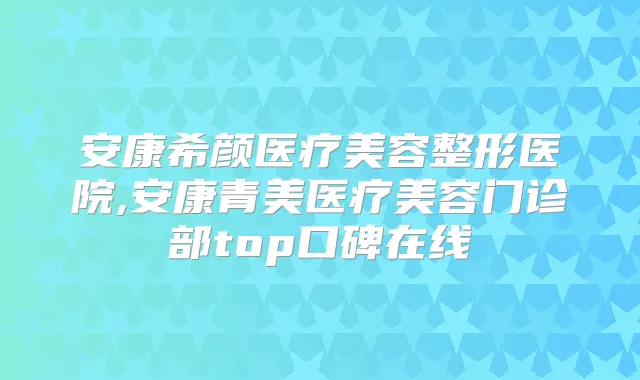 安康希颜医疗美容整形医院,安康青美医疗美容门诊部top口碑在线