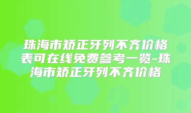 珠海市矫正牙列不齐价格表可在线免费参考一览-珠海市矫正牙列不齐价格