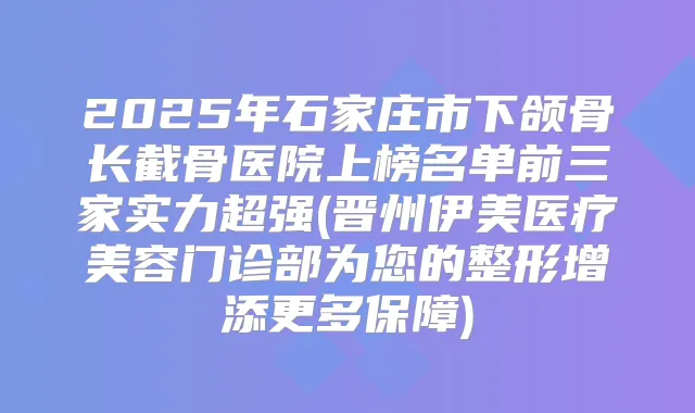 2025年石家庄市下颌骨长截骨医院上榜名单前三家实力超强(晋州伊美医疗美容门诊部为您的整形增添更多保障)