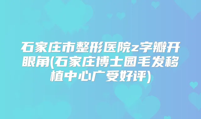 石家庄市整形医院z字瓣开眼角(石家庄博士园毛发移植中心广受好评)