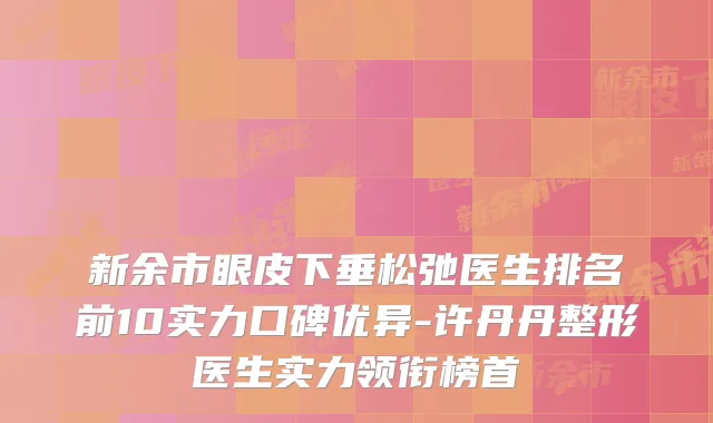 新余市眼皮下垂松弛医生排名前10实力口碑优异-许丹丹整形医生实力领衔榜首