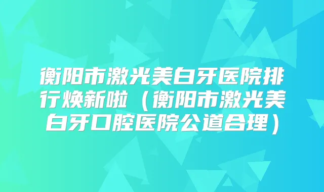 衡阳市激光美白牙医院排行焕新啦（衡阳市激光美白牙口腔医院公道合理）