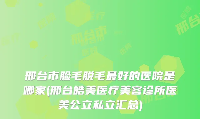 邢台市脸毛脱毛好的医院是哪家(邢台皓美医疗美容诊所医美公立私立汇总)