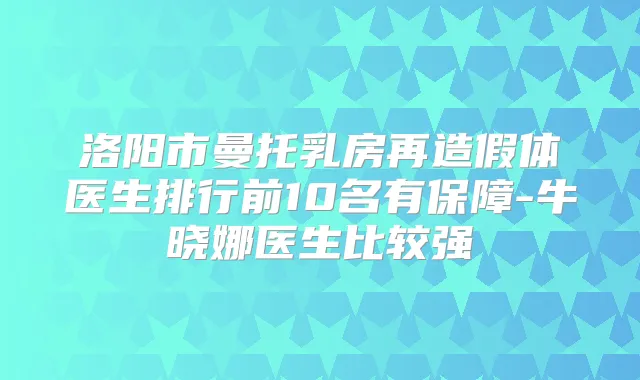洛阳市曼托乳房再造假体医生排行前10名有保障-牛晓娜医生比较强
