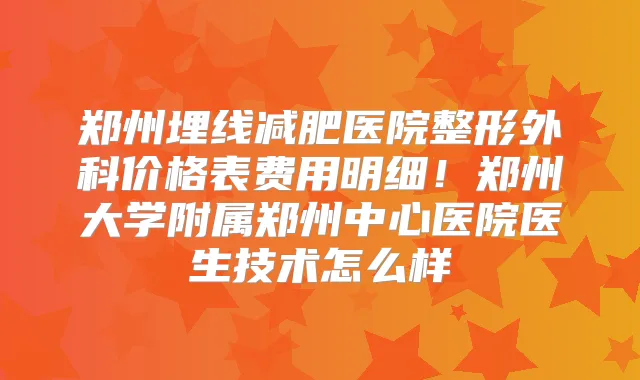 郑州埋线减肥医院整形外科价格表费用明细!郑州大学附属郑州中心医院医生技术怎么样