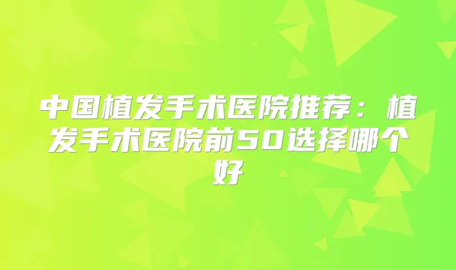 中国植发手术医院推荐：植发手术医院前50选择哪个好