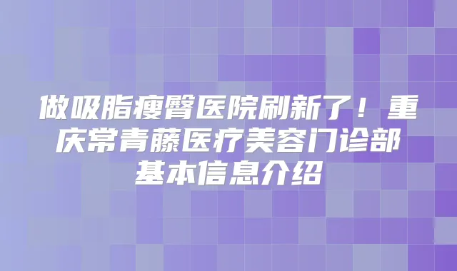 做吸脂瘦臀医院刷新了！重庆常青藤医疗美容门诊部基本信息介绍