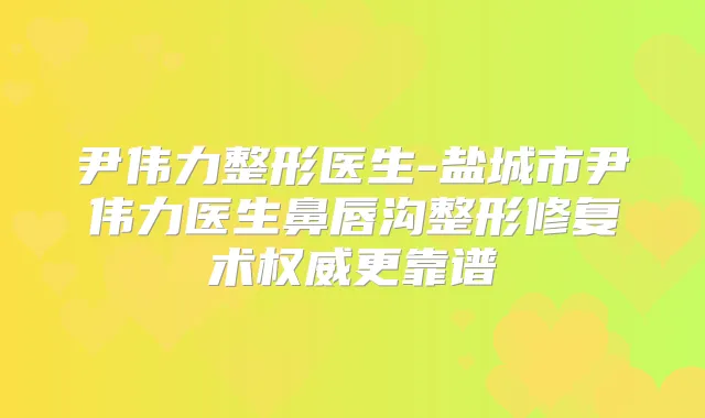 尹伟力整形医生-盐城市尹伟力医生鼻唇沟整形修复术更靠谱