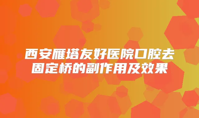 西安雁塔友好医院口腔去固定桥的副作用及效果