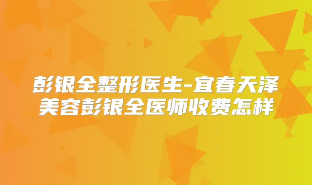 彭银全整形医生-宜春天泽美容彭银全医师收费怎样