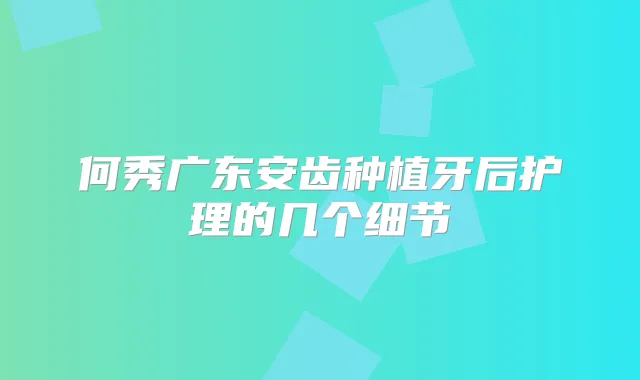 何秀广东安齿种植牙后护理的几个细节