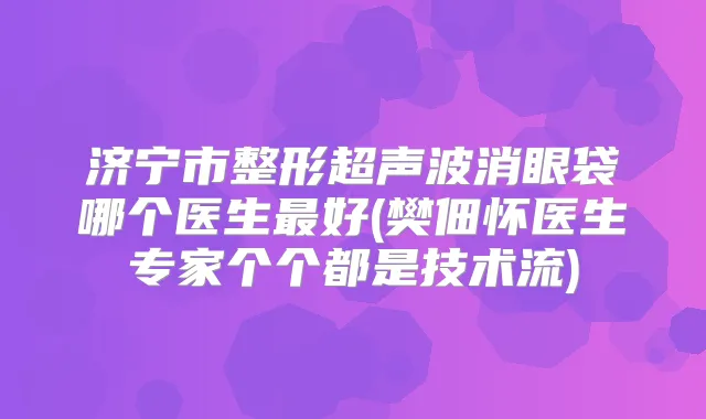 济宁市整形超声波消眼袋哪个医生好(樊佃怀医生专家个个都是技术流)