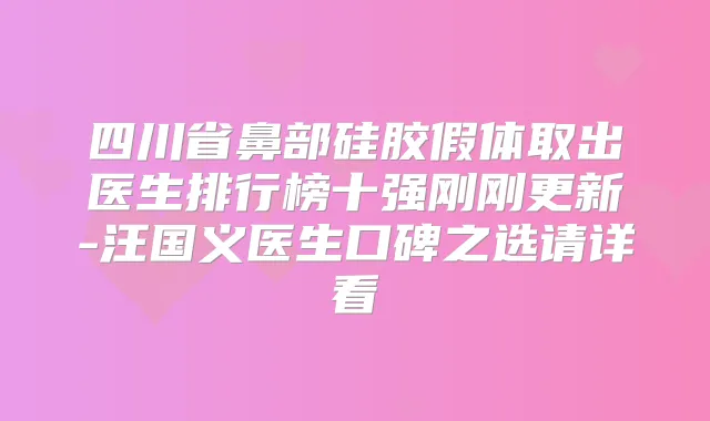 四川省鼻部硅胶假体取出医生排行榜十强刚刚更新-汪国义医生口碑之选请详看