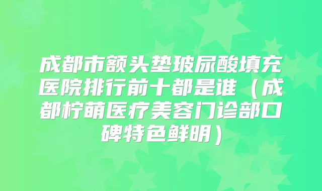 成都市额头垫玻尿酸填充医院排行前十都是谁（成都柠萌医疗美容门诊部口碑特色鲜明）