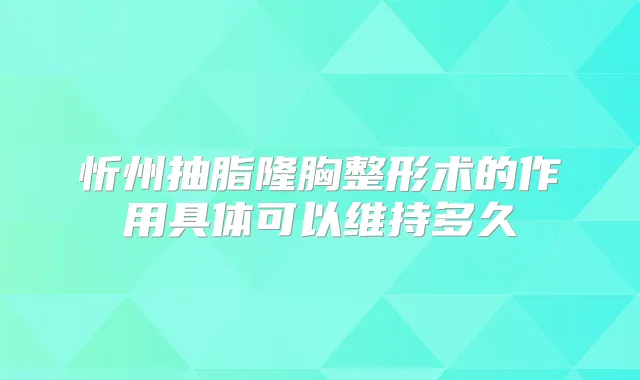 忻州抽脂隆胸整形术的作用具体可以维持多久