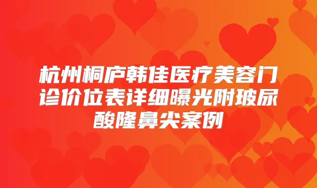 杭州桐庐韩佳医疗美容门诊价位表详细曝光附玻尿酸隆鼻尖案例