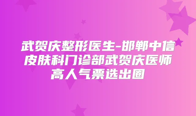 武贺庆整形医生-邯郸中信皮肤科门诊部武贺庆医师高人气票选出圈