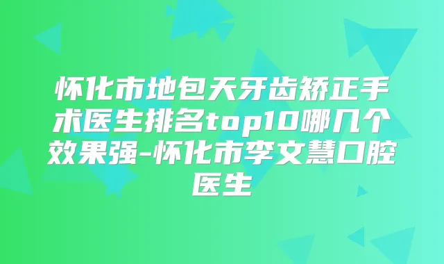 怀化市地包天牙齿矫正手术医生排名top10哪几个效果强-怀化市李文慧口腔医生