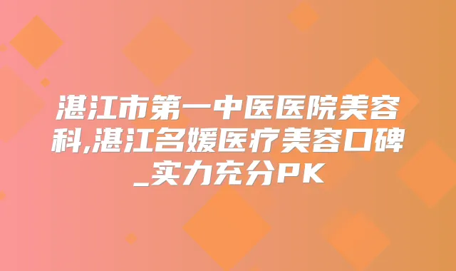 湛江市第一中医医院美容科,湛江名媛医疗美容口碑_实力充分PK