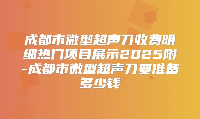 成都市微型超声刀收费明细热门项目展示2025附-成都市微型超声刀要准备多少钱