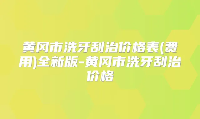 黄冈市洗牙刮治价格表(费用)全新版-黄冈市洗牙刮治价格