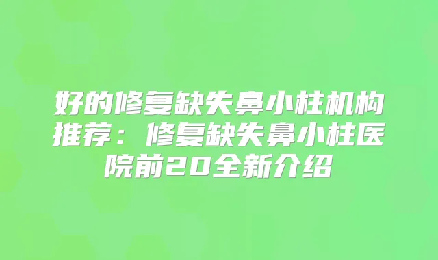 好的修复缺失鼻小柱机构推荐：修复缺失鼻小柱医院前20全新介绍