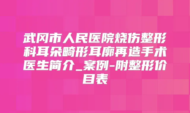 武冈市人民医院烧伤整形科耳朵畸形耳廓再造手术医生简介_案例-附整形价目表