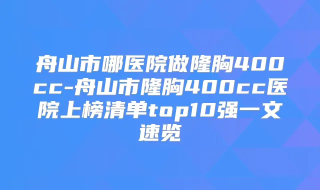 舟山市哪医院做隆胸400cc-舟山市隆胸400cc医院上榜清单top10强一文速览